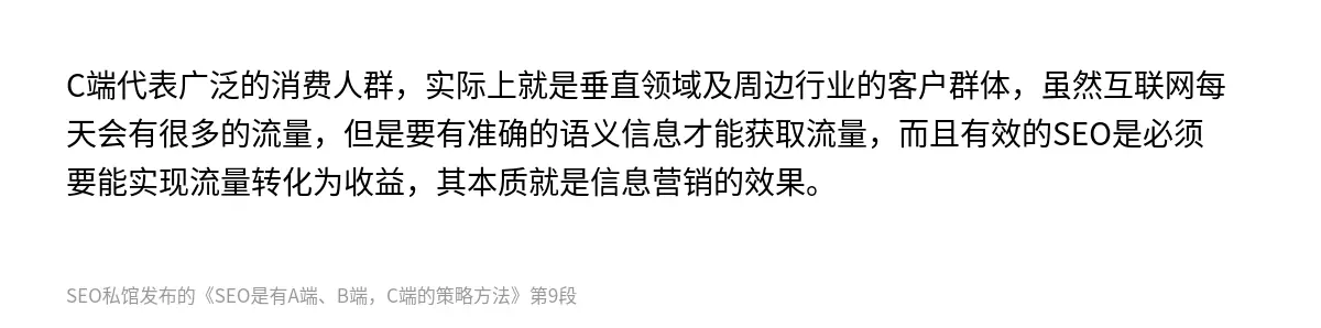 C端代表广泛的消费人群，实际上就是垂直领域及周边行业的客户群体，虽然互联网每天会有很多的流量，但是要有准确的语义信息才能获取流量，而且有效的SEO是必须要能实现流量转化为收益，其本质就是信息营销的效果。
