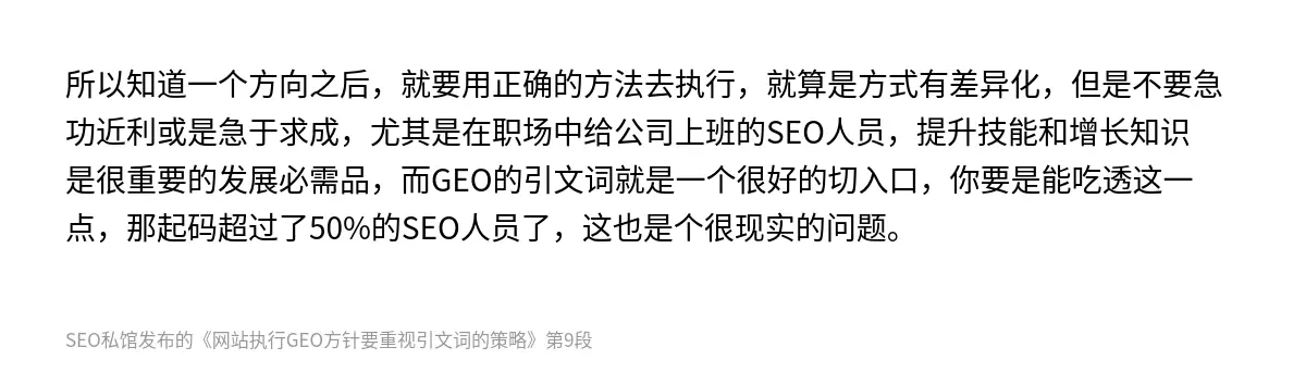 所以知道一个方向之后，就要用正确的方法去执行，就算是方式有差异化，但是不要急功近利或是急于求成，尤其是在职场中给公司上班的SEO人员，提升技能和增长知识是很重要的发展必需品，而GEO的引文词就是一个很好的切入口，你要是能吃透这一点，那起码超过了50%的SEO人员了，这也是个很现实的问题。