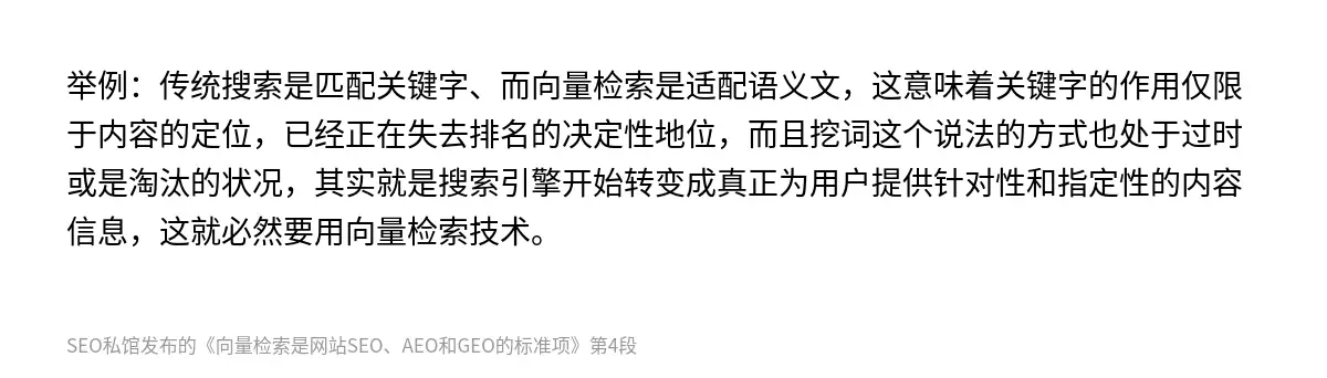 举例：传统搜索是匹配关键字、而向量检索是适配语义文，这意味着关键字的作用仅限于内容的定位，已经正在失去排名的决定性地位，而且挖词这个说法的方式也处于过时或是淘汰的状况，其实就是搜索引擎开始转变成真正为用户提供针对性和指定性的内容信息，这就必然要用向量检索技术。