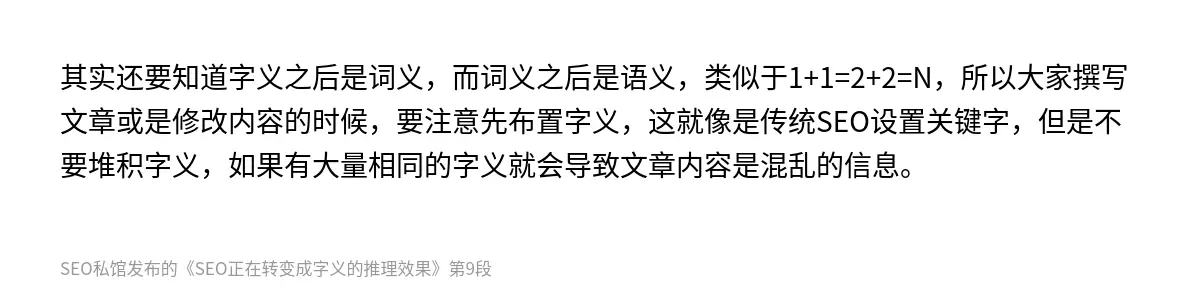 其实还要知道字义之后是词义，而词义之后是语义，类似于1+1=2+2=N，所以大家撰写文章或是修改内容的时候，要注意先布置字义，这就像是传统SEO设置关键字，但是不要堆积字义，如果有大量相同的字义就会导致文章内容是混乱的信息。
