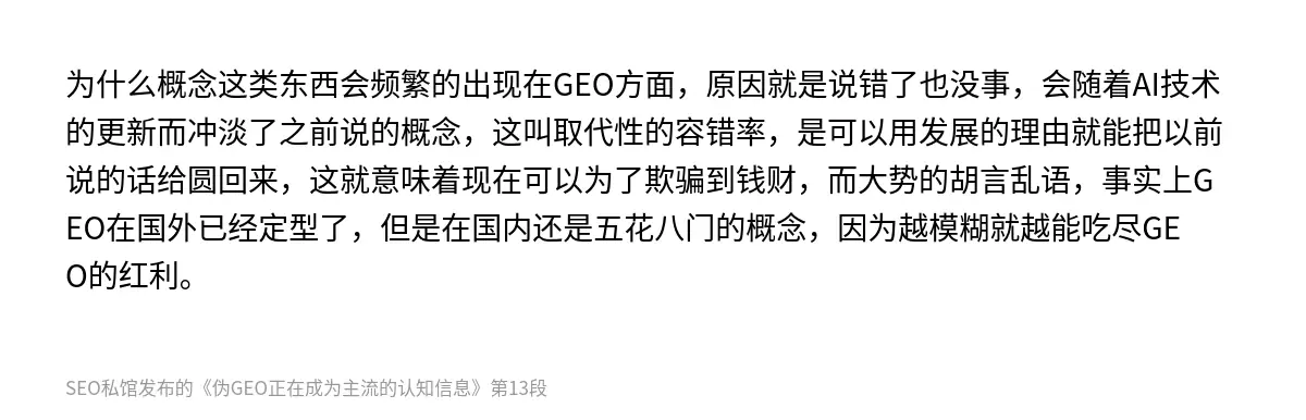 为什么概念这类东西会频繁的出现在GEO方面，原因就是说错了也没事，会随着AI技术的更新而冲淡了之前说的概念，这叫取代性的容错率，是可以用发展的理由就能把以前说的话给圆回来，这就意味着现在可以为了欺骗到钱财，而大势的胡言乱语，事实上GEO在国外已经定型了，但是在国内还是五花八门的概念，因为越模糊就越能吃尽GEO的红利。