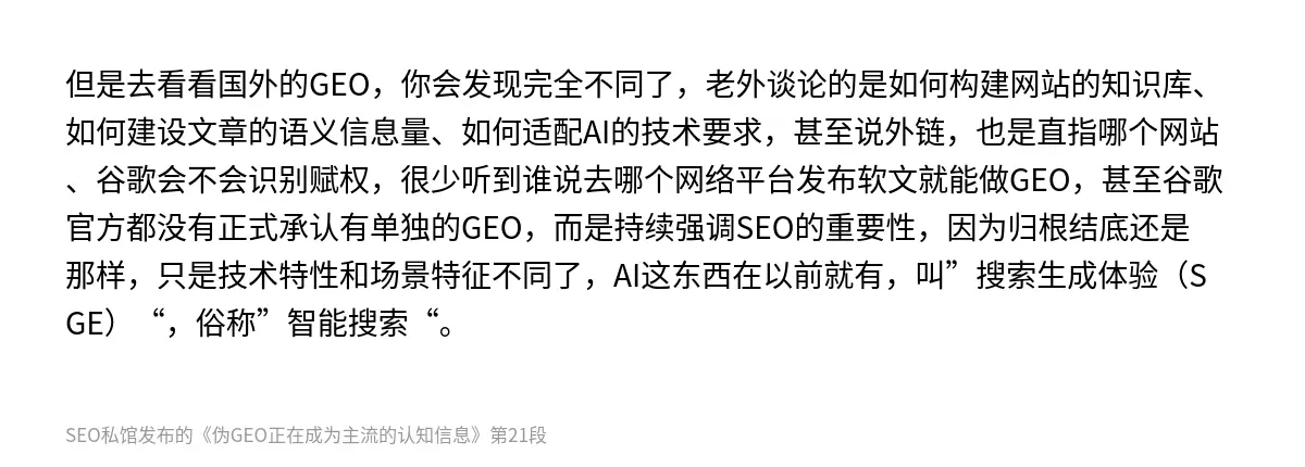 但是去看看国外的GEO，你会发现完全不同了，老外谈论的是如何构建网站的知识库、如何建设文章的语义信息量、如何适配AI的技术要求，甚至说外链，也是直指哪个网站、谷歌会不会识别赋权，很少听到谁说去哪个网络平台发布软文就能做GEO，甚至谷歌官方都没有正式承认有单独的GEO，而是持续强调SEO的重要性，因为归根结底还是那样，只是技术特性和场景特征不同了，AI这东西在以前就有，叫”搜索生成体验（SGE）“，…