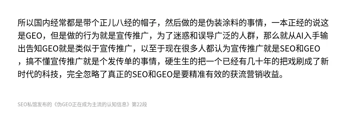 所以国内经常都是带个正儿八经的帽子，然后做的是伪装涂料的事情，一本正经的说这是GEO，但是做的行为就是宣传推广，为了迷惑和误导广泛的人群，那么就从AI入手输出告知GEO就是类似于宣传推广，以至于现在很多人都认为宣传推广就是SEO和GEO，搞不懂宣传推广就是个发传单的事情，硬生生的把一个已经有几十年的把戏刷成了新时代的科技，完全忽略了真正的SEO和GEO是要精准有效的获流营销收益。