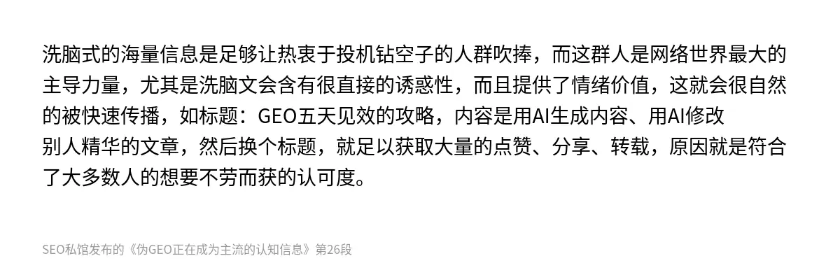 洗脑式的海量信息是足够让热衷于投机钻空子的人群吹捧，而这群人是网络世界最大的主导力量，尤其是洗脑文会含有很直接的诱惑性，而且提供了情绪价值，这就会很自然的被快速传播，如标题：GEO五天见效的攻略，内容是用AI生成内容、用AI修改别人精华的文章，然后换个标题，就足以获取大量的点赞、分享、转载，原因就是符合了大多数人的想要不劳而获的认可度。