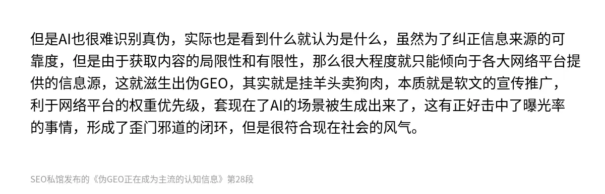 但是AI也很难识别真伪，实际也是看到什么就认为是什么，虽然为了纠正信息来源的可靠度，但是由于获取内容的局限性和有限性，那么很大程度就只能倾向于各大网络平台提供的信息源，这就滋生出伪GEO，其实就是挂羊头卖狗肉，本质就是软文的宣传推广，利于网络平台的权重优先级，套现在了AI的场景被生成出来了，这有正好击中了曝光率的事情，形成了歪门邪道的闭环，但是很符合现在社会的风气。
