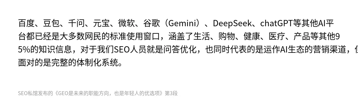 百度、豆包、千问、元宝、微软、谷歌（Gemini）、DeepSeek、chatGPT等其他AI平台都已经是大多数网民的标准使用窗口，涵盖了生活、购物、健康、医疗、产品等其他95%的知识信息，对于我们SEO人员就是问答优化，也同时代表的是运作AI生态的营销渠道，但是要知道面对的是完整的体制化系统。