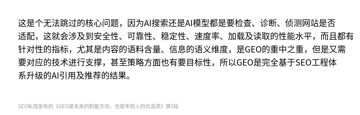 这是个无法跳过的核心问题，因为AI搜索还是AI模型都是要检查、诊断、侦测网站是否适配，这就会涉及到安全性、可靠性、稳定性、速度率、加载及读取的性能水平，而且都有针对性的指标，尤其是内容的语料含量、信息的语义维度，是GEO的重中之重，但是又需要对应的技术进行支撑，甚至策略方面也有要目标性，所以GEO是完全基于SEO工程体系升级的AI引用及推荐的结果。