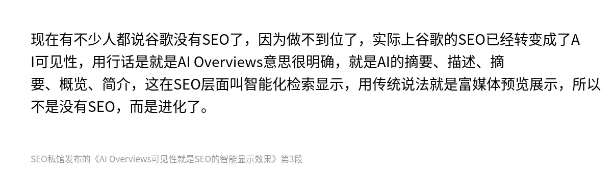 现在有不少人都说谷歌没有SEO了，因为做不到位了，实际上谷歌的SEO已经转变成了AI可见性，用行话是就是AI Overviews意思很明确，就是AI的摘要、描述、摘要、概览、简介，这在SEO层面叫智能化检索显示，用传统说法就是富媒体预览展示，所以不是没有SEO，而是进化了。