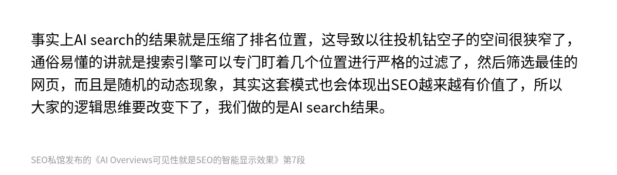 事实上AI search的结果就是压缩了排名位置，这导致以往投机钻空子的空间很狭窄了，通俗易懂的讲就是搜索引擎可以专门盯着几个位置进行严格的过滤了，然后筛选最佳的网页，而且是随机的动态现象，其实这套模式也会体现出SEO越来越有价值了，所以大家的逻辑思维要改变下了，我们做的是AI search结果。