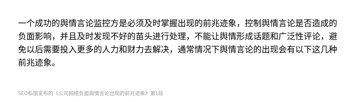一个成功的舆情言论监控方是必须及时掌握出现的前兆迹象，控制舆情言论是否造成的负面影响，并且及时发现不好的苗头进行处理，不能让舆情形成话题和广泛性评论，避免以后需要投入更多的人力和财力去解决，通常情况下舆情言论的出现会有以下这几种前兆迹象。