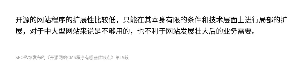 开源的网站程序的扩展性比较低，只能在其本身有限的条件和技术层面上进行局部的扩展，对于中大型网站来说是不够用的，也不利于网站发展壮大后的业务需要。