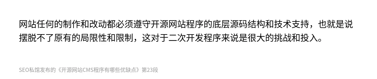 网站任何的制作和改动都必须遵守开源网站程序的底层源码结构和技术支持，也就是说摆脱不了原有的局限性和限制，这对于二次开发程序来说是很大的挑战和投入。